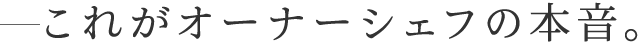 これがオーナーシェフの本音。